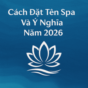 Cách Đặt Tên Spa Hay Và Ý Nghĩa Năm 2026 – Gợi Ý Từ Chuyên Gia Kinh Doanh Spa Thành Công